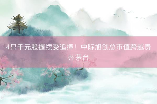 4只千元股握续受追捧！中际旭创总市值跨越贵州茅台