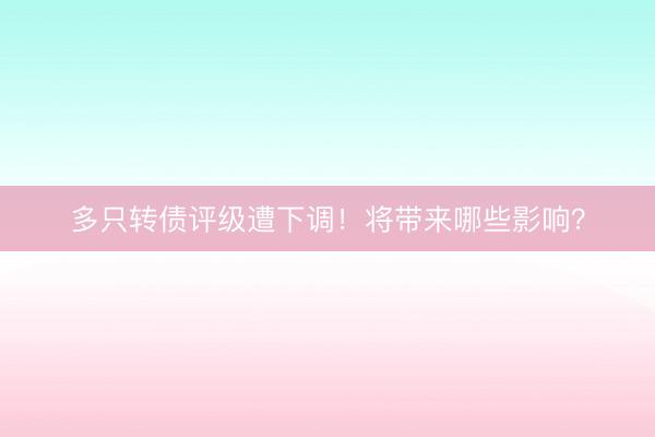 多只转债评级遭下调！将带来哪些影响？