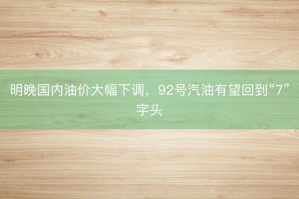 明晚国内油价大幅下调，92号汽油有望回到“7”字头