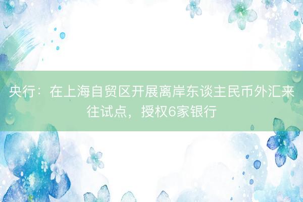 央行：在上海自贸区开展离岸东谈主民币外汇来往试点，授权6家银行