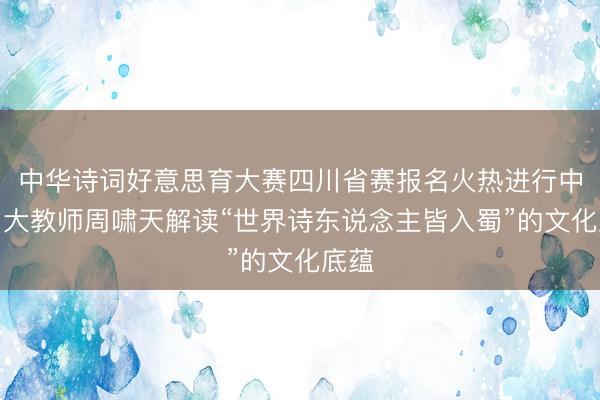 中华诗词好意思育大赛四川省赛报名火热进行中，川大教师周啸天解读“世界诗东说念主皆入蜀”的文化底蕴
