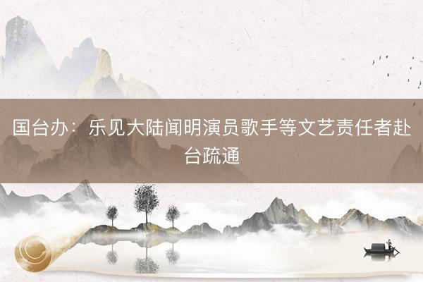 国台办：乐见大陆闻明演员歌手等文艺责任者赴台疏通
