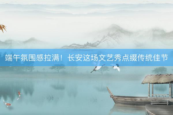 端午氛围感拉满！长安这场文艺秀点缀传统佳节