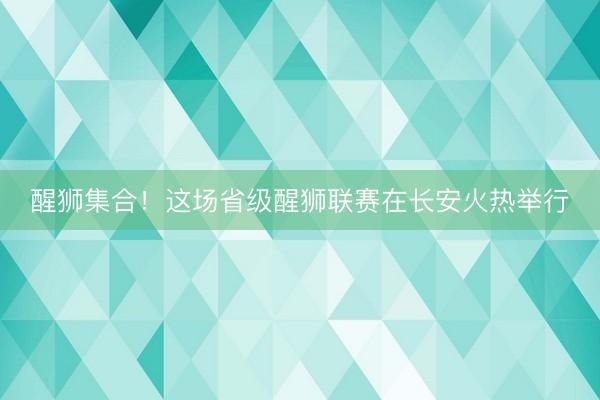 醒狮集合！这场省级醒狮联赛在长安火热举行