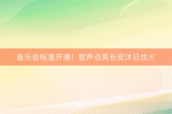 音乐会标准开演！歌声点亮长安沐日炊火