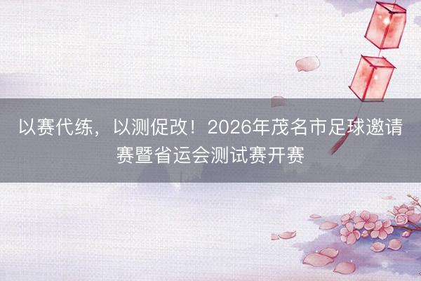 以赛代练，以测促改！2026年茂名市足球邀请赛暨省运会测试赛开赛