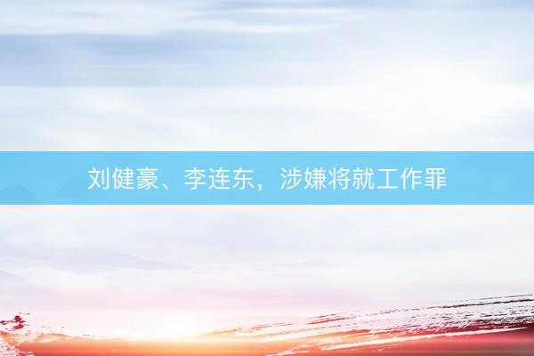 刘健豪、李连东，涉嫌将就工作罪