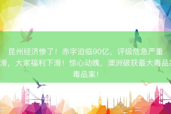 昆州经济惨了!赤字迫临90亿,评级危急严重下滑,大家福利下滑!惊心动魄,澳洲破获最大毒品案!