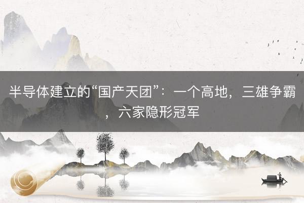 半导体建立的“国产天团”：一个高地，三雄争霸，六家隐形冠军