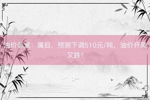 油价调遣：属目，预测下调510元/吨，油价开局又跌！