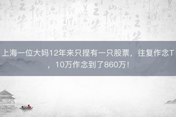 上海一位大妈12年来只捏有一只股票，往复作念T，10万作念到了860万！