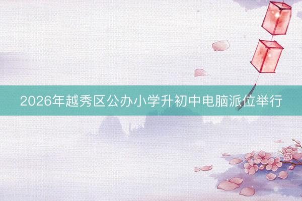 2026年越秀区公办小学升初中电脑派位举行