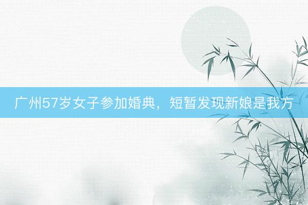 广州57岁女子参加婚典，短暂发现新娘是我方
