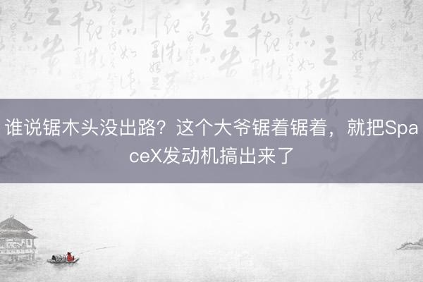 谁说锯木头没出路？这个大爷锯着锯着，就把SpaceX发动机搞出来了